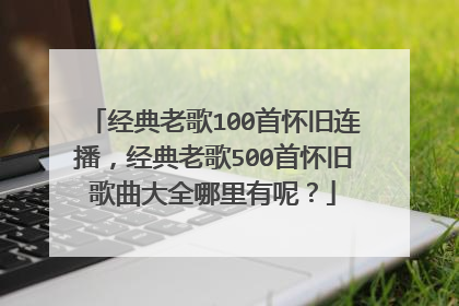 经典老歌100首怀旧连播,经典老歌500首怀旧歌曲大全哪里有呢?