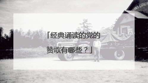 经典诵读的党的赞歌有哪些?