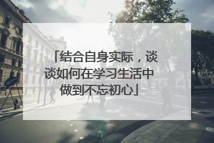 结合自身实际，谈谈如何在学习生活中做到不忘初心