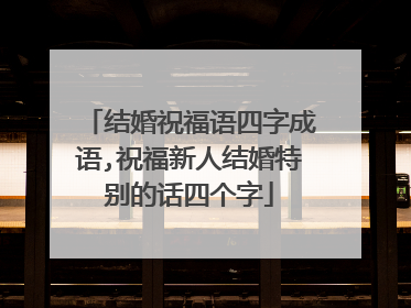 结婚祝福语四字成语,祝福新人结婚特别的话四个字