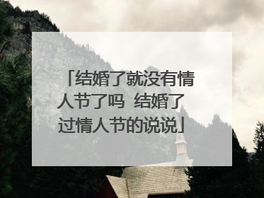 结婚了就没有情人节了吗 结婚了过情人节的说说