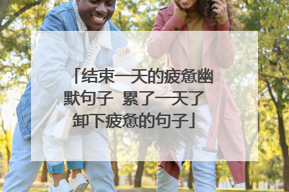 结束一天的疲惫幽默句子 累了一天了卸下疲惫的句子