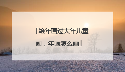 绘年画过大年儿童画,年画怎么画