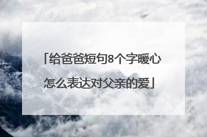 给爸爸短句8个字暖心 怎么表达对父亲的爱