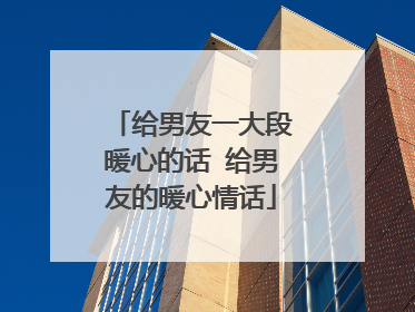 给男友一大段暖心的话 给男友的暖心情话