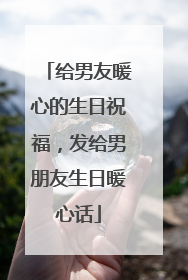 给男友暖心的生日祝福,发给男朋友生日暖心话