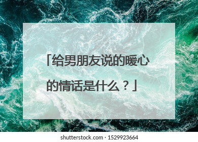 给男朋友说的暖心的情话是什么？