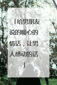 给男朋友说的暖心的情话，让男人感动的话