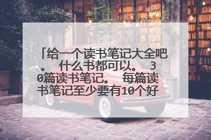 给一个读书笔记大全吧。 什么书都可以。 30篇读书笔记。 每篇读书笔记至少要有10个好句,二十个好词...