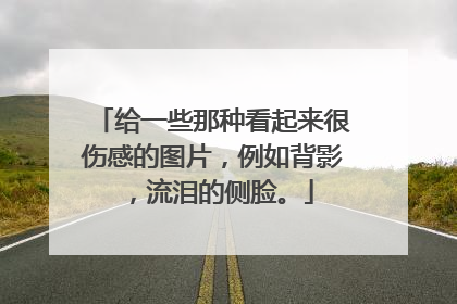 给一些那种看起来很伤感的图片，例如背影，流泪的侧脸。