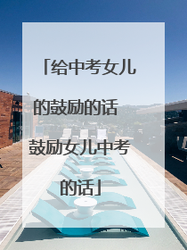 给中考女儿的鼓励的话 鼓励女儿中考的话