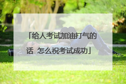 给人考试加油打气的话 怎么祝考试成功
