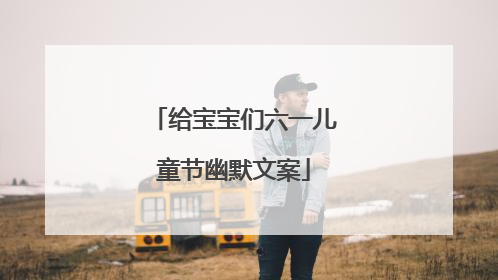 给宝宝们六一儿童节幽默文案