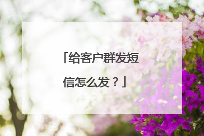 给客户群发短信怎么发？