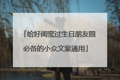 给好闺蜜过生日朋友圈必备的小众文案通用
