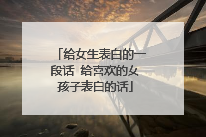 给女生表白的一段话 给喜欢的女孩子表白的话