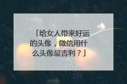 给女人带来好运的头像，微信用什么头像最吉利？
