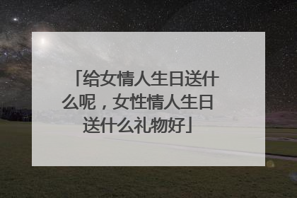 给女情人生日送什么呢,女性情人生日送什么礼物好