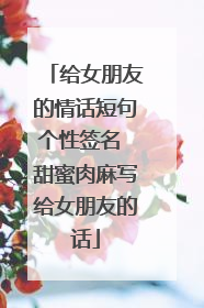 给女朋友的情话短句个性签名 甜蜜肉麻写给女朋友的话