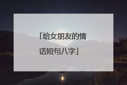 给女朋友的情话短句八字