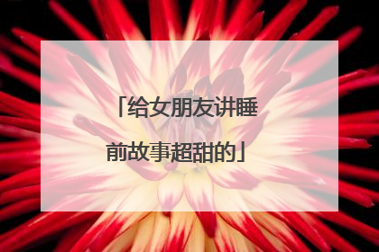 给女朋友讲睡前故事超甜的