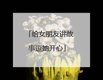 给女朋友讲故事逗她开心