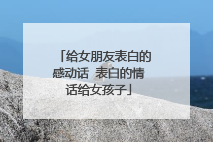 给女朋友表白的感动话 表白的情话给女孩子