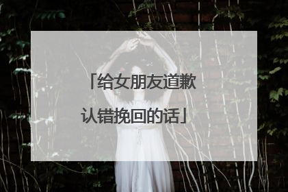给女朋友道歉认错挽回的话