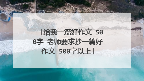 给我一篇好作文 500字 老师要求抄一篇好作文 500字以上