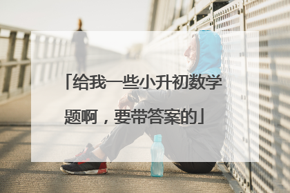 给我一些小升初数学题啊，要带答案的