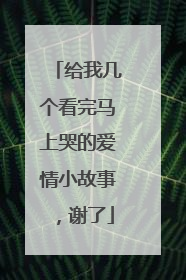 给我几个看完马上哭的爱情小故事，谢了