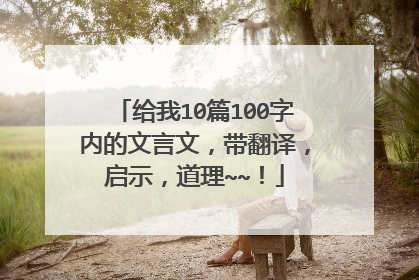 给我10篇100字内的文言文，带翻译，启示，道理~~！