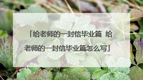 给老师的一封信毕业篇 给老师的一封信毕业篇怎么写