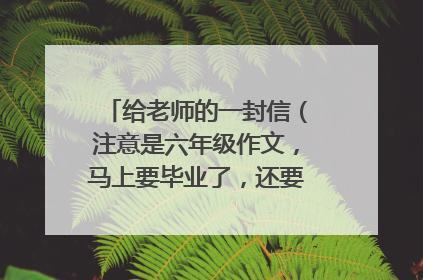给老师的一封信（注意是六年级作文，马上要毕业了，还要书信格式）