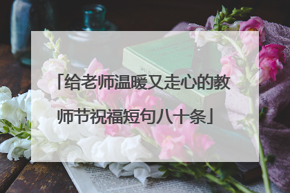 给老师温暖又走心的教师节祝福短句八十条