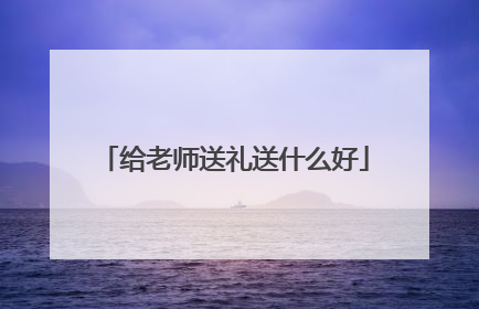 给老师送礼送什么好