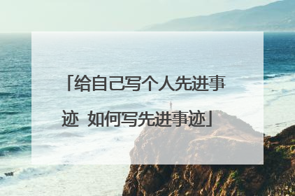 给自己写个人先进事迹 如何写先进事迹