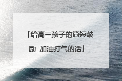 给高三孩子的简短鼓励 加油打气的话