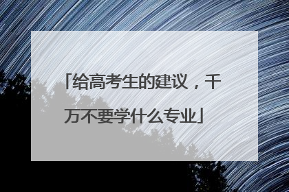 给高考生的建议，千万不要学什么专业