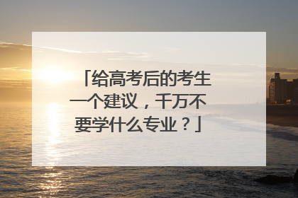 给高考后的考生一个建议，千万不要学什么专业？