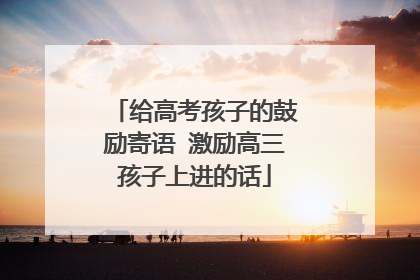 给高考孩子的鼓励寄语 激励高三孩子上进的话
