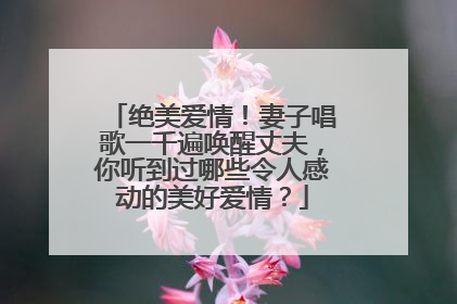 绝美爱情！妻子唱歌一千遍唤醒丈夫，你听到过哪些令人感动的美好爱情？