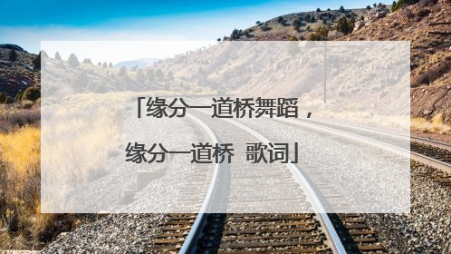 缘分一道桥舞蹈,缘分一道桥 歌词