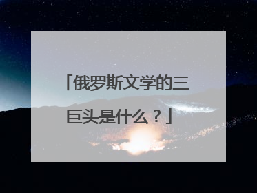 俄罗斯文学的三巨头是什么？