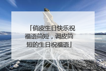 俏皮生日快乐祝福语简短,调皮简短的生日祝福语