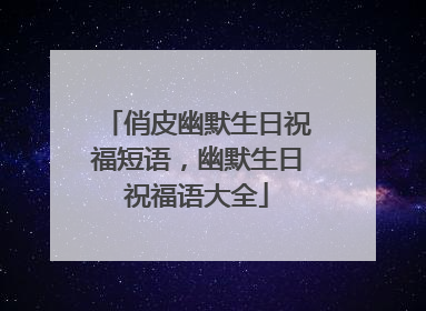 俏皮幽默生日祝福短语,幽默生日祝福语大全