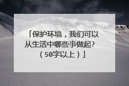 保护环境，我们可以从生活中哪些事做起?（50字以上）
