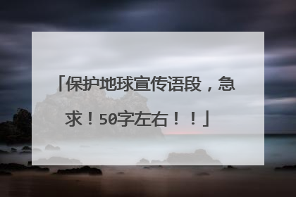 保护地球宣传语段,急求!50字左右!!