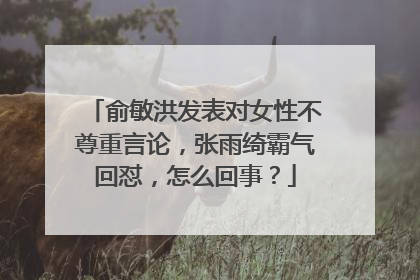 俞敏洪发表对女性不尊重言论,张雨绮霸气回怼,怎么回事?