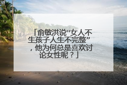 俞敏洪说“女人不生孩子人生不完整”，他为何总是喜欢讨论女性呢？